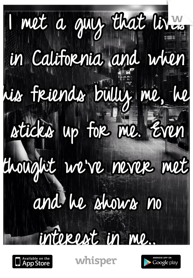 I met a guy that lives in California and when his friends bully me, he sticks up for me. Even thought we've never met and he shows no interest in me..