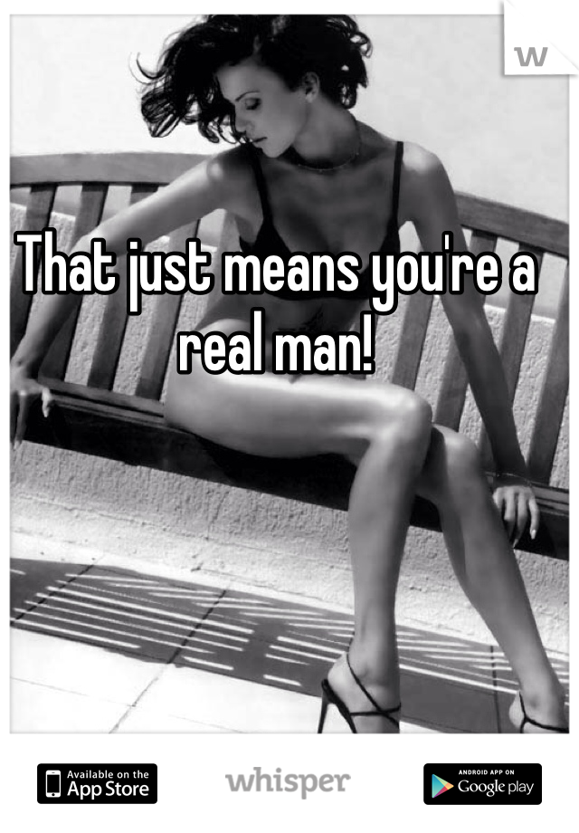 That just means you're a real man! 