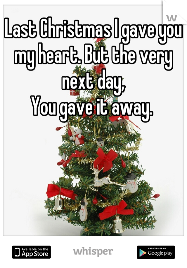 Last Christmas I gave you my heart. But the very next day,
You gave it away. 