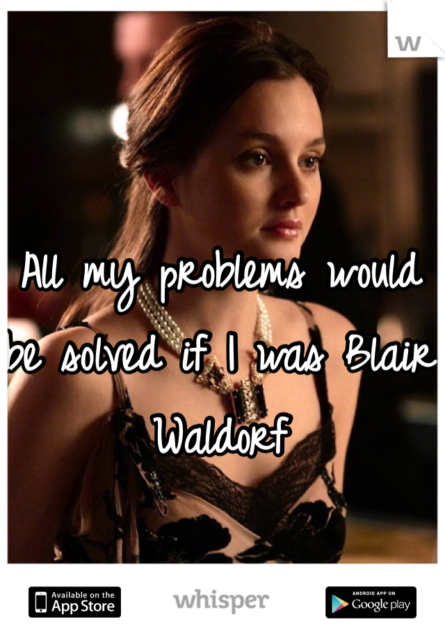 All my problems would be solved if I was Blair Waldorf