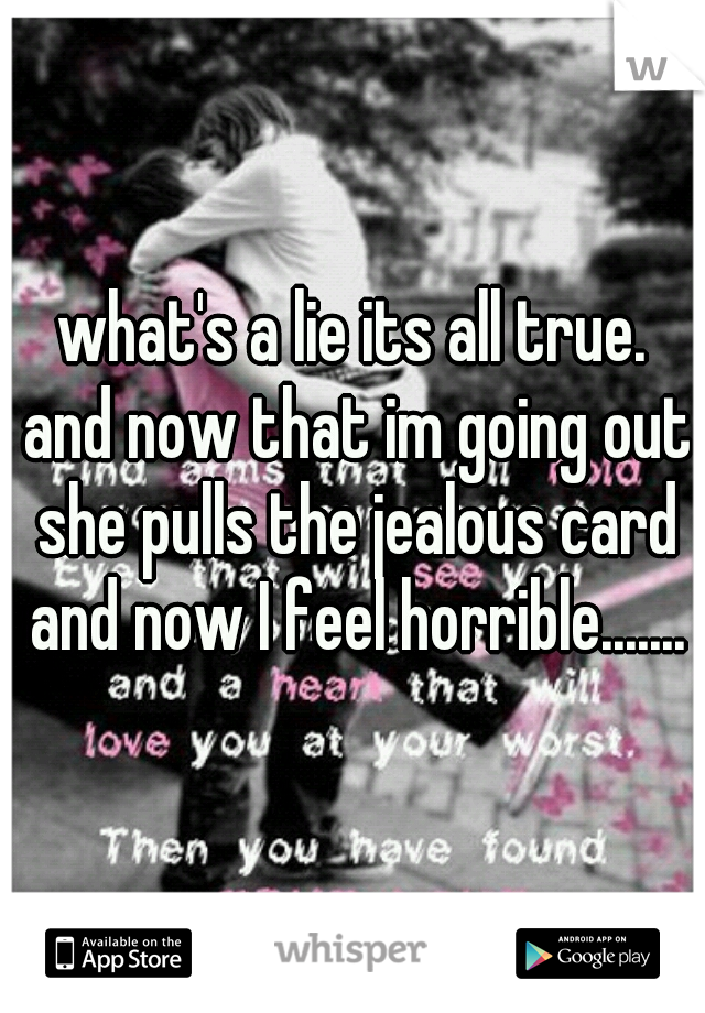 what's a lie its all true. and now that im going out she pulls the jealous card and now I feel horrible.......