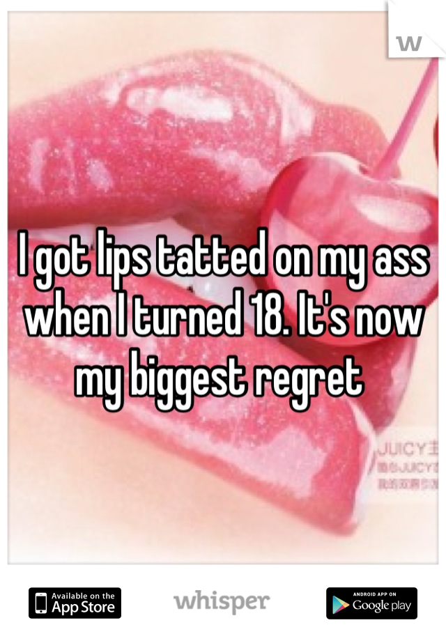 I got lips tatted on my ass when I turned 18. It's now my biggest regret 