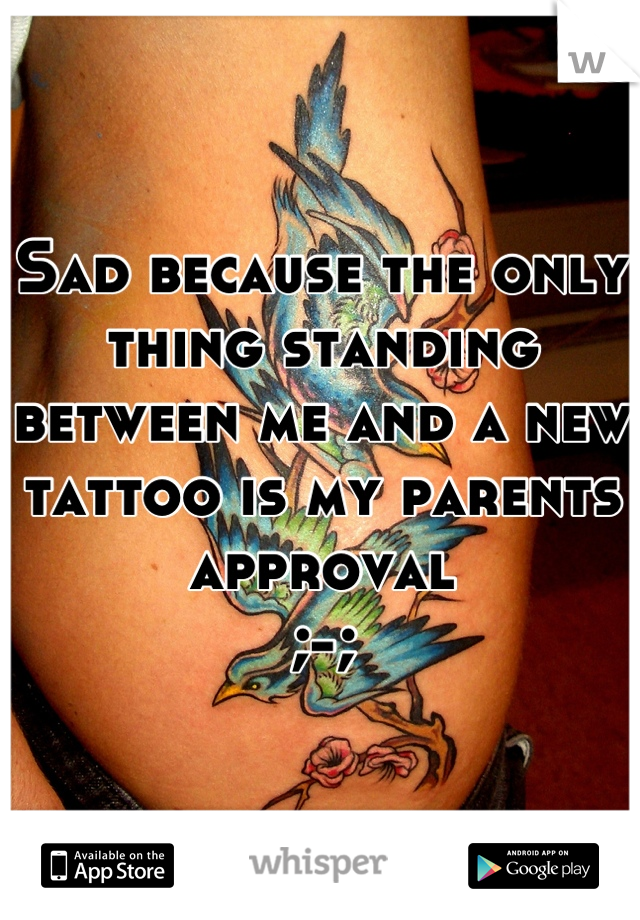 Sad because the only thing standing between me and a new tattoo is my parents approval
;-;