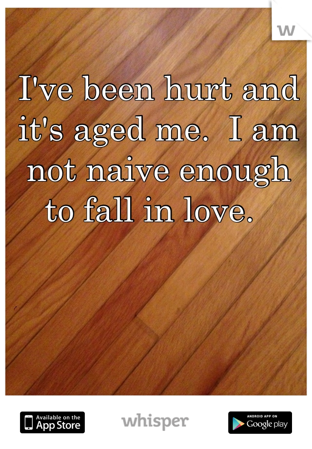 I've been hurt and it's aged me.  I am not naive enough to fall in love.  