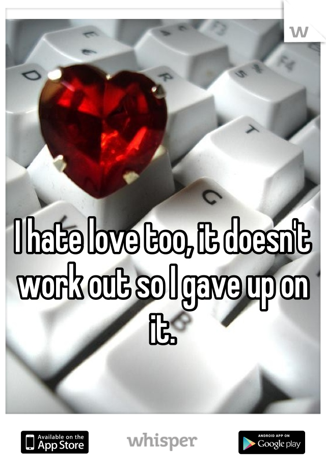 I hate love too, it doesn't work out so I gave up on it.