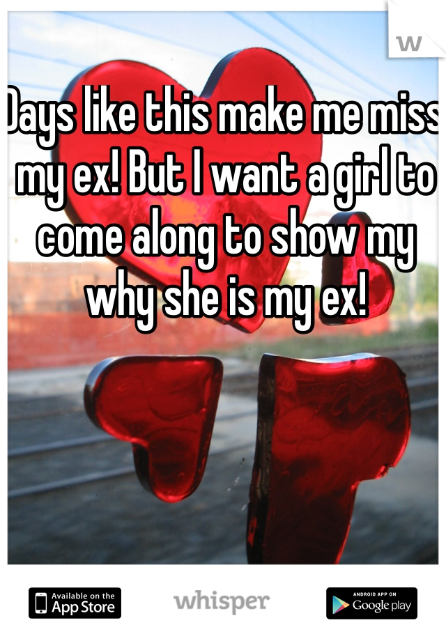 Days like this make me miss my ex! But I want a girl to come along to show my why she is my ex!