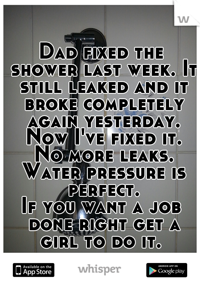 Dad fixed the shower last week. It still leaked and it broke completely again yesterday. Now I've fixed it. No more leaks. Water pressure is perfect.
If you want a job done right get a girl to do it. 