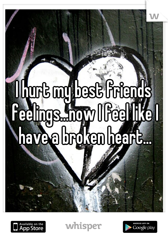 I hurt my best friends feelings...now I feel like I have a broken heart...