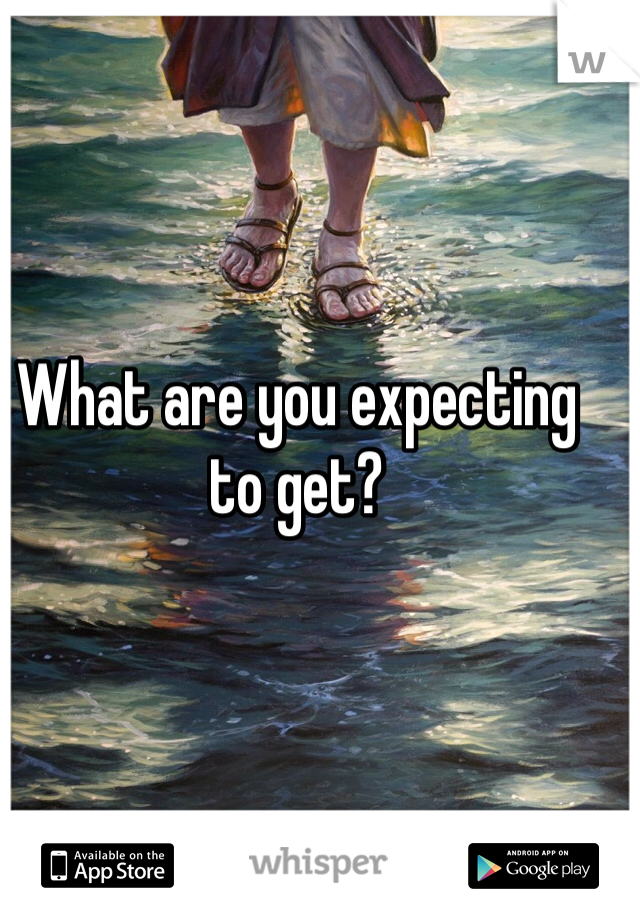 What are you expecting to get?