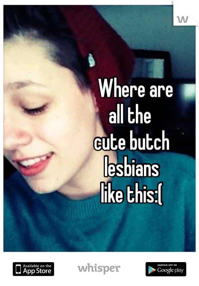                    Where are
                all the 
                 cute butch 
                 lesbians 
                 like this:(