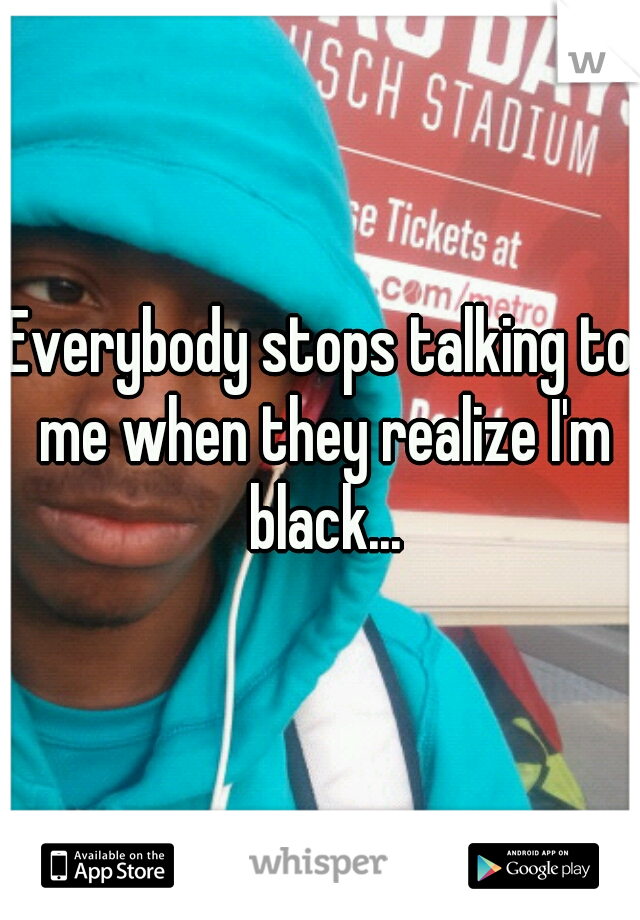 Everybody stops talking to me when they realize I'm black...