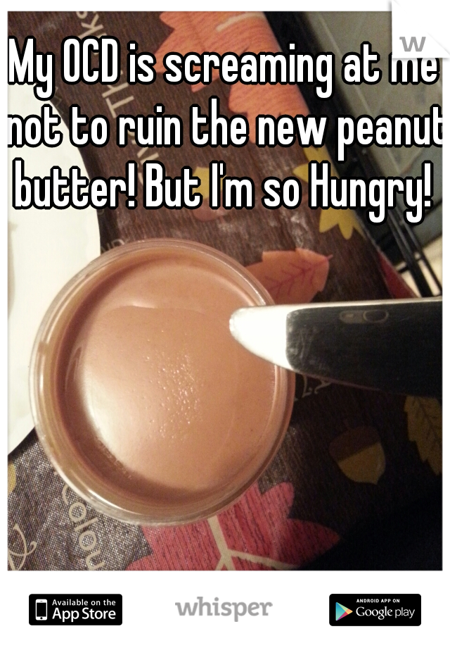 My OCD is screaming at me not to ruin the new peanut butter! But I'm so Hungry! 