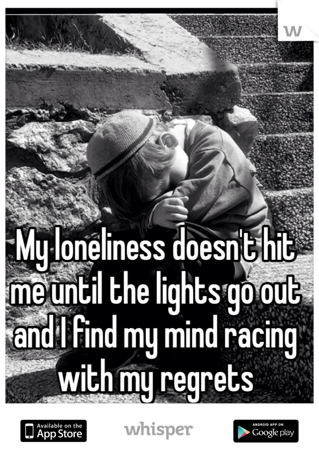 My loneliness doesn't hit me until the lights go out and I find my mind racing with my regrets 