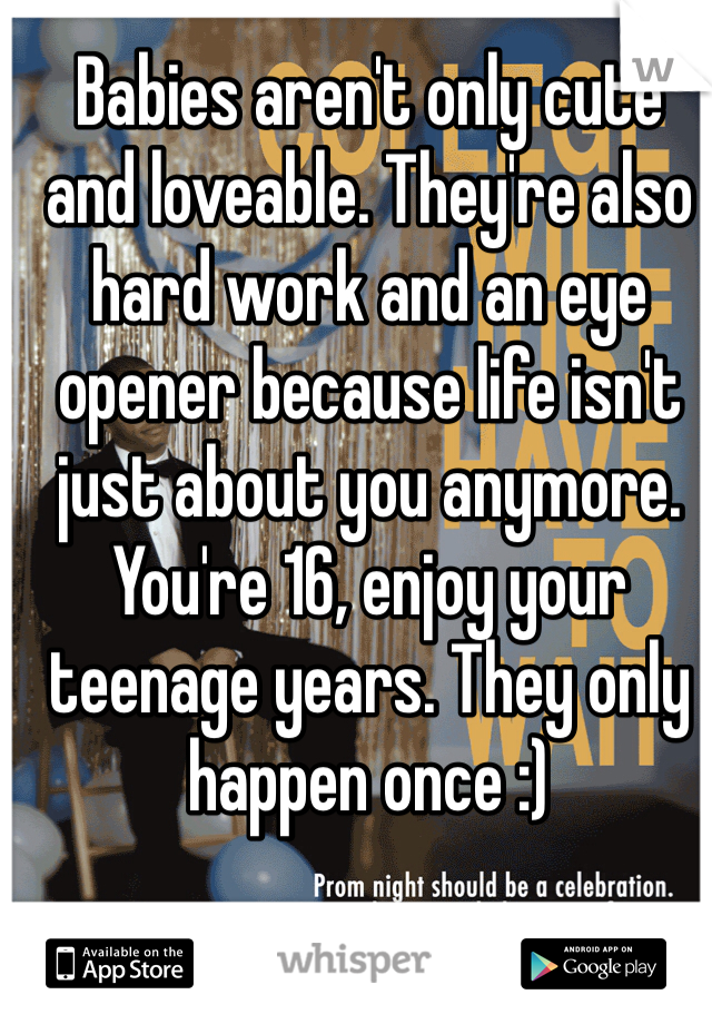 Babies aren't only cute and loveable. They're also hard work and an eye opener because life isn't just about you anymore. You're 16, enjoy your teenage years. They only happen once :)