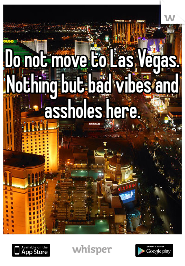 Do not move to Las Vegas. Nothing but bad vibes and assholes here. 