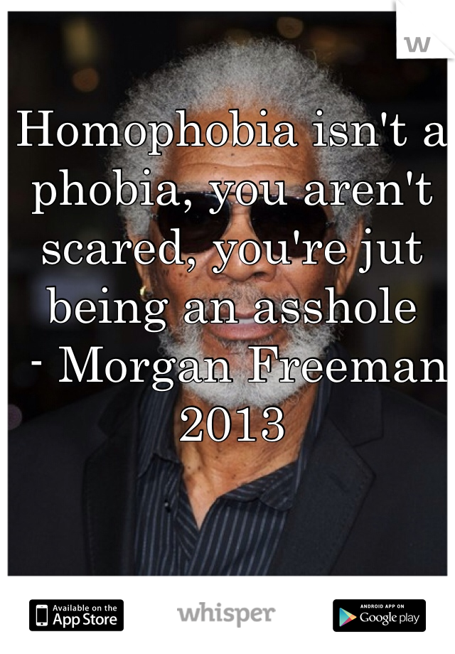 Homophobia isn't a phobia, you aren't scared, you're jut being an asshole
 - Morgan Freeman 2013