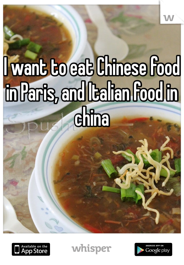 

I want to eat Chinese food in Paris, and Italian food in china