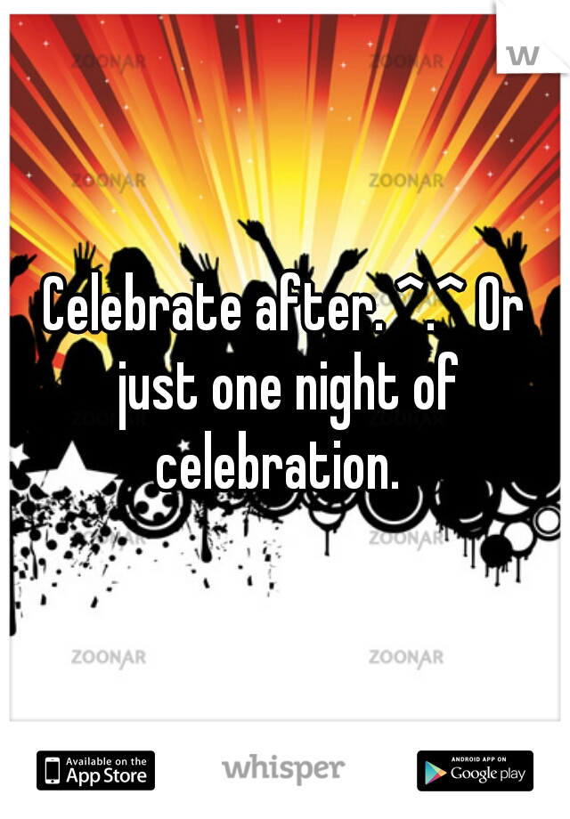 Celebrate after. ^.^ Or just one night of celebration.  