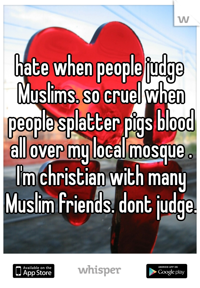 hate when people judge Muslims. so cruel when people splatter pigs blood all over my local mosque . I'm christian with many Muslim friends. dont judge. 