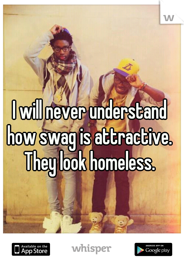 I will never understand how swag is attractive.  They look homeless. 