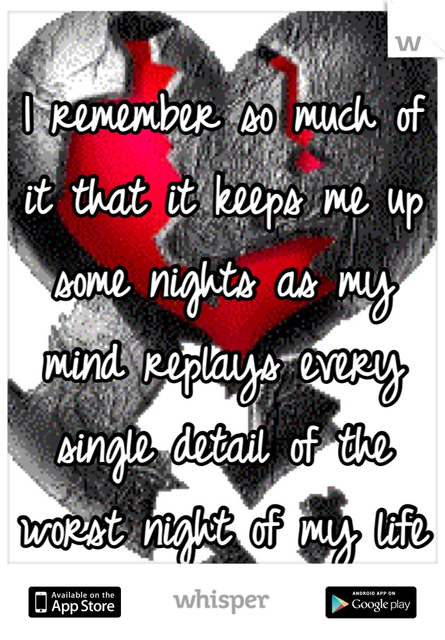 I remember so much of it that it keeps me up some nights as my mind replays every single detail of the worst night of my life