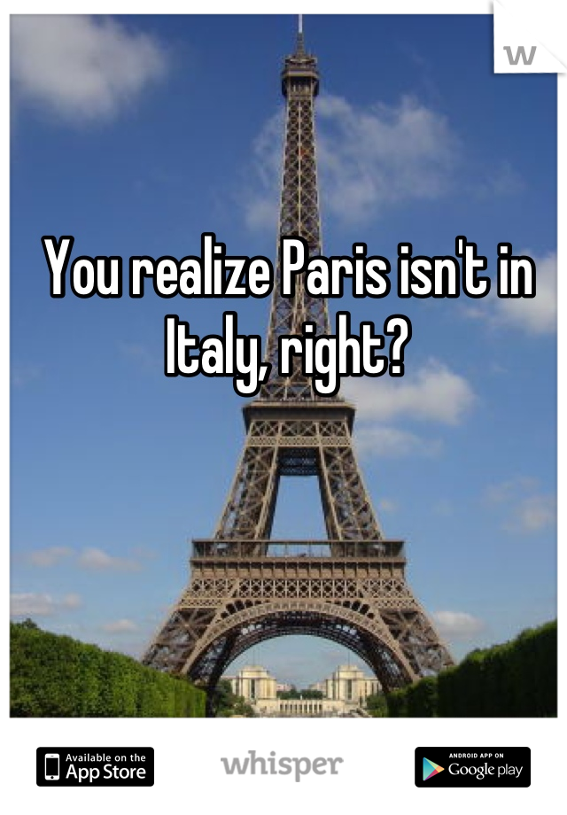 You realize Paris isn't in Italy, right?