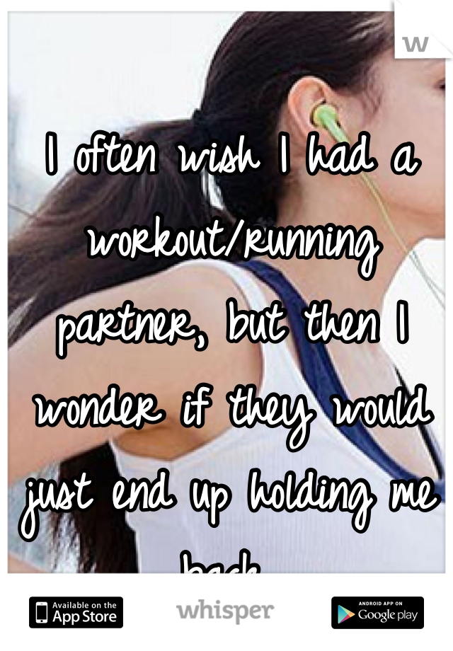 I often wish I had a workout/running partner, but then I wonder if they would just end up holding me back.. 