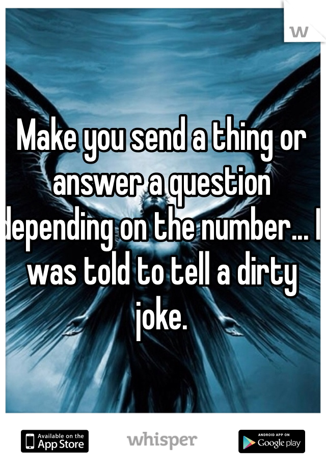 Make you send a thing or answer a question depending on the number... I was told to tell a dirty joke.