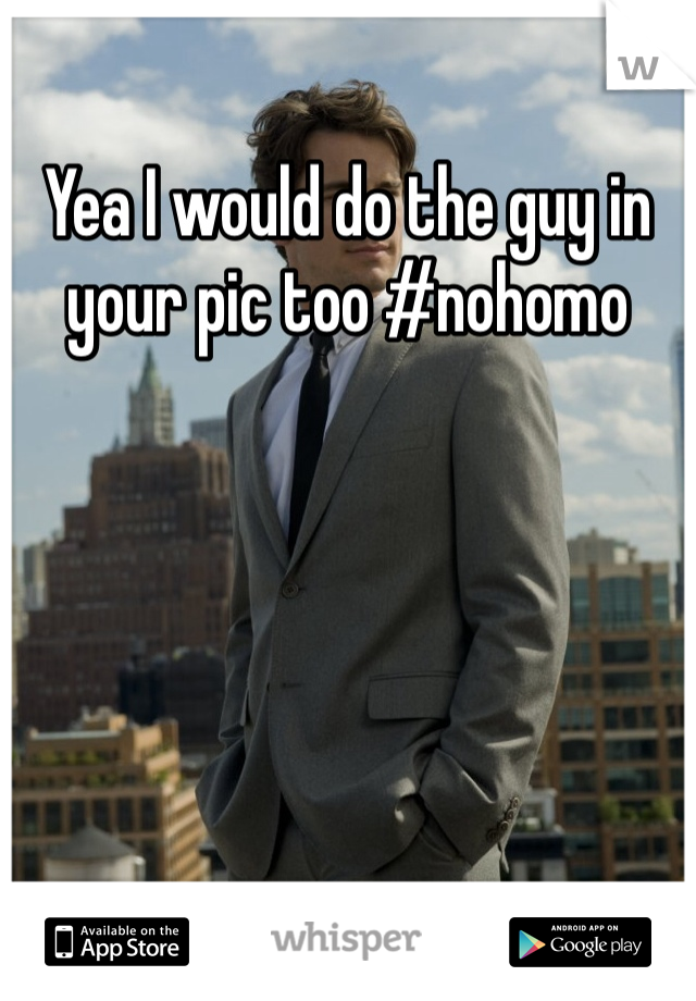 Yea I would do the guy in your pic too #nohomo