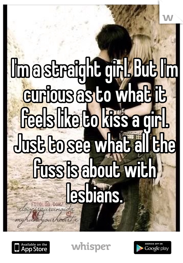 I'm a straight girl. But I'm curious as to what it feels like to kiss a girl. Just to see what all the fuss is about with lesbians.