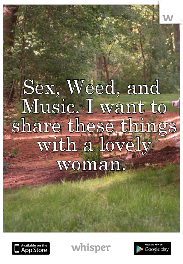 Sex, Weed, and Music. I want to share these things with a lovely woman. 