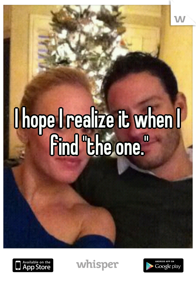 I hope I realize it when I find "the one."