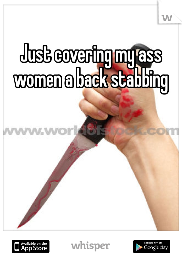 Just covering my ass women a back stabbing 