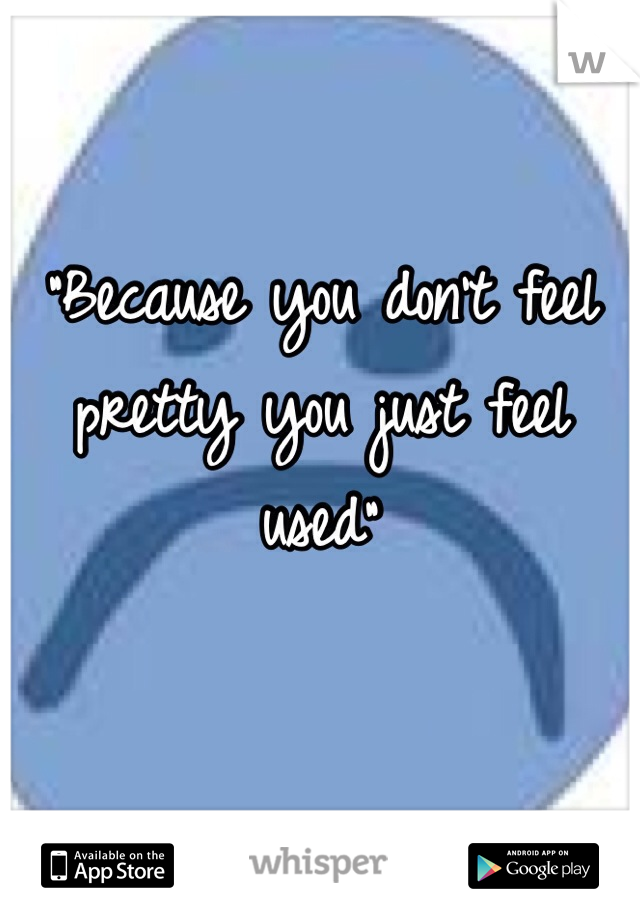 "Because you don't feel pretty you just feel used" 