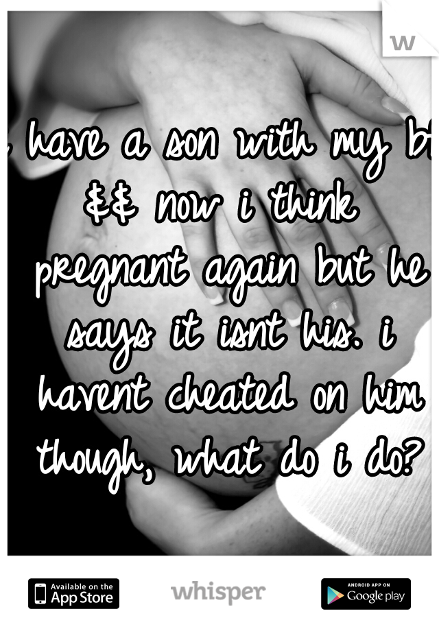 i have a son with my bf && now i think  pregnant again but he says it isnt his. i havent cheated on him though, what do i do?