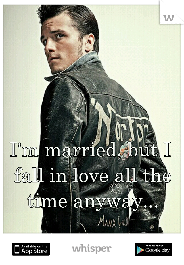 I'm married, but I fall in love all the time anyway...