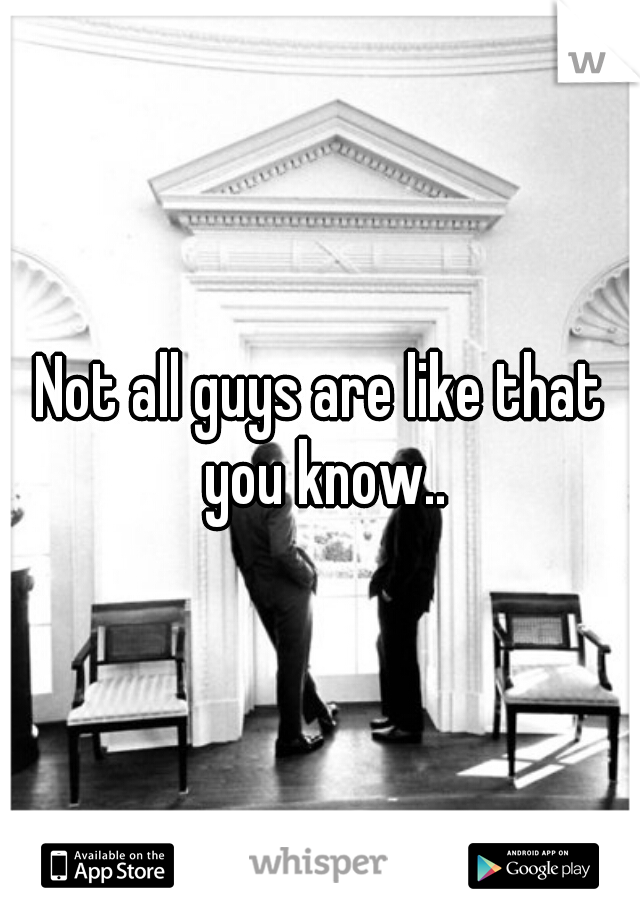 Not all guys are like that you know..