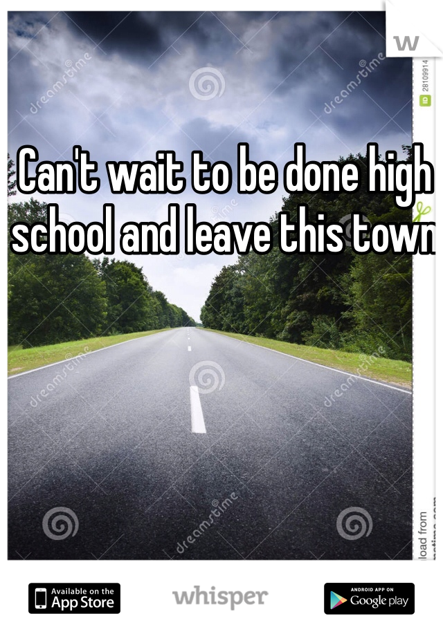 Can't wait to be done high school and leave this town 