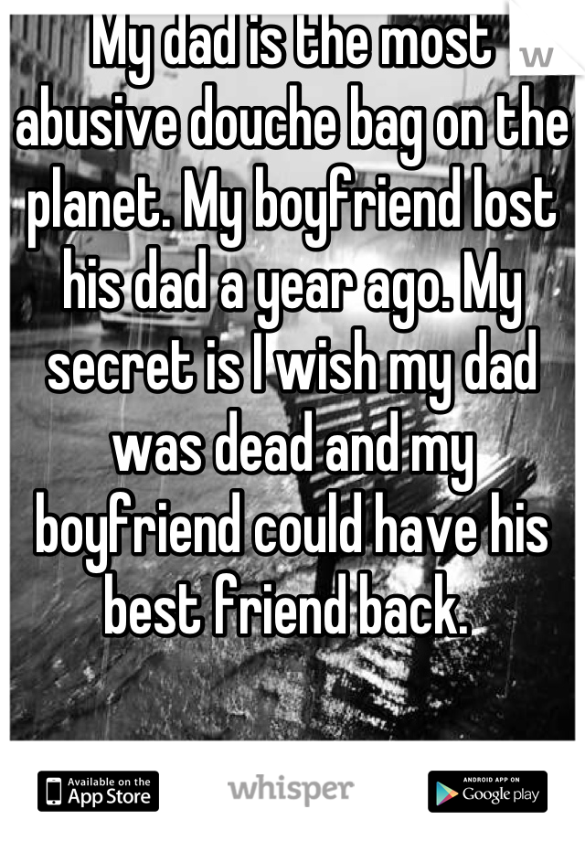 My dad is the most abusive douche bag on the planet. My boyfriend lost his dad a year ago. My secret is I wish my dad was dead and my boyfriend could have his best friend back. 