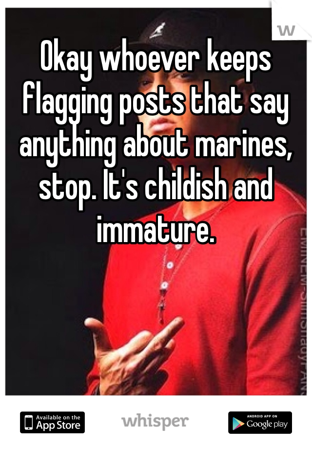 Okay whoever keeps flagging posts that say anything about marines, stop. It's childish and immature.