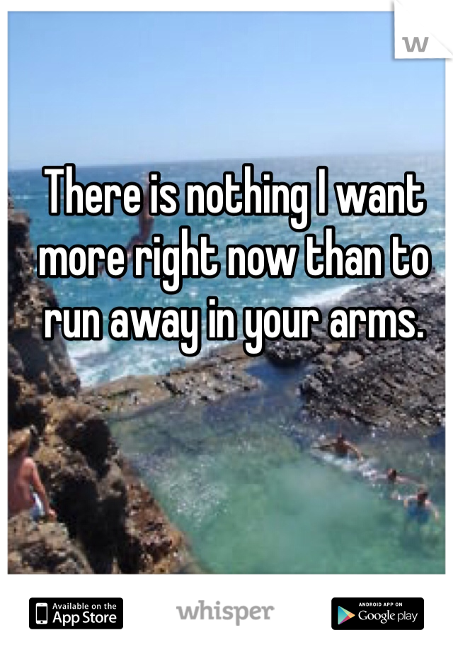 There is nothing I want more right now than to run away in your arms. 