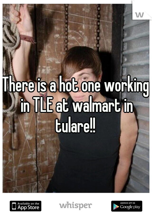 There is a hot one working in TLE at walmart in tulare!! 