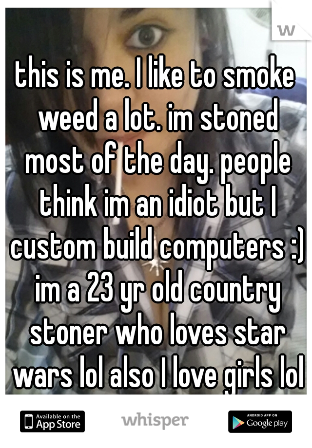 this is me. I like to smoke weed a lot. im stoned most of the day. people think im an idiot but I custom build computers :) im a 23 yr old country stoner who loves star wars lol also I love girls lol