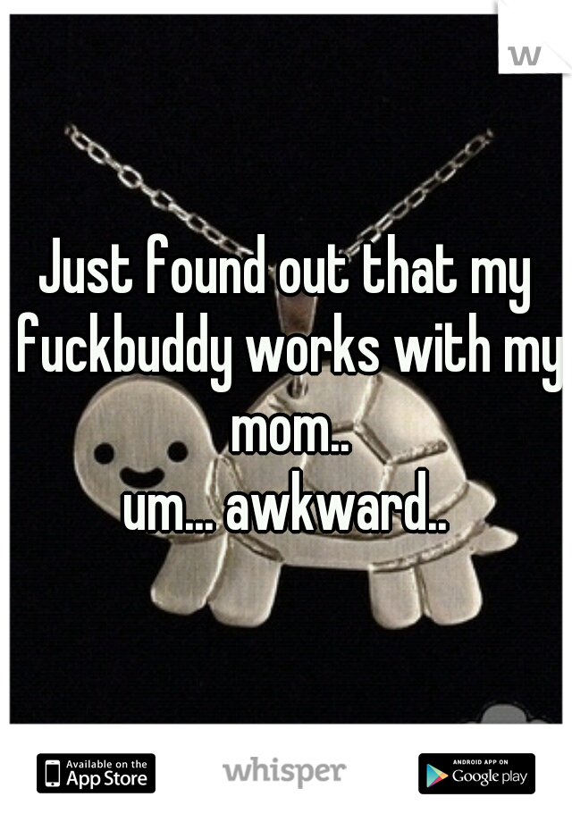 Just found out that my fuckbuddy works with my mom..
um... awkward..