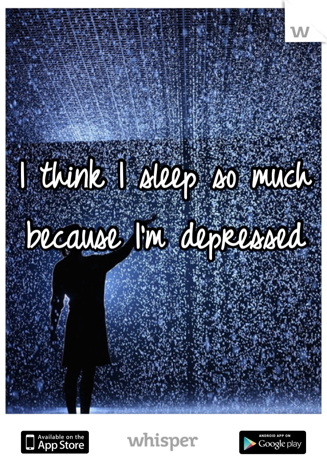 I think I sleep so much because I'm depressed 