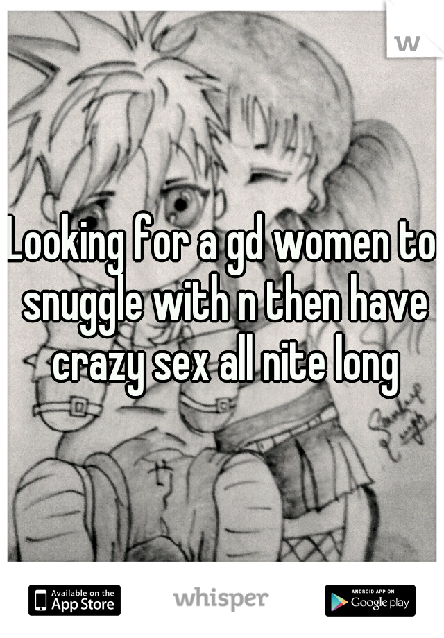 Looking for a gd women to snuggle with n then have crazy sex all nite long