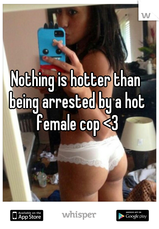 Nothing is hotter than being arrested by a hot female cop <3