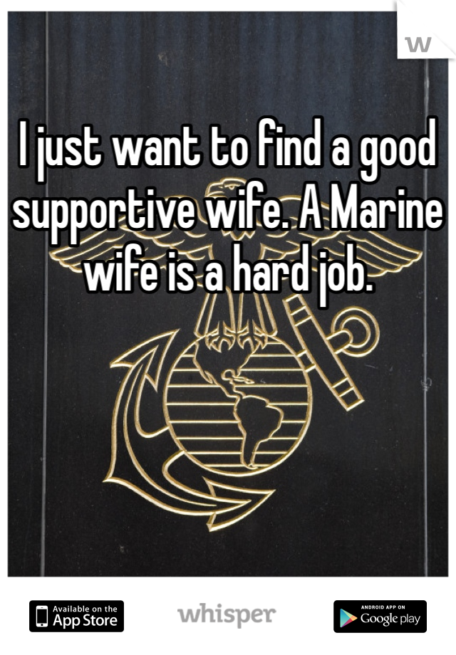 I just want to find a good supportive wife. A Marine wife is a hard job.