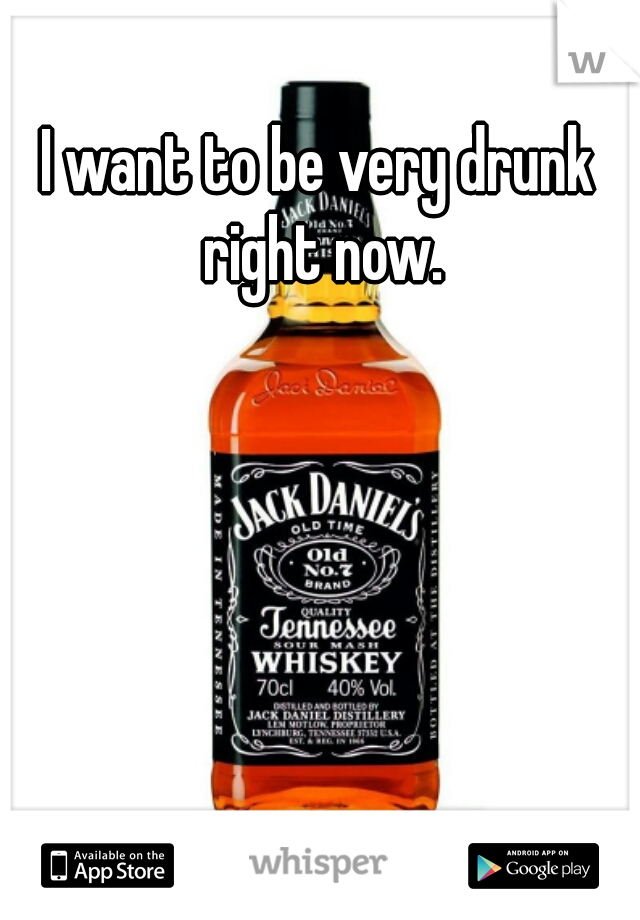 I want to be very drunk right now.