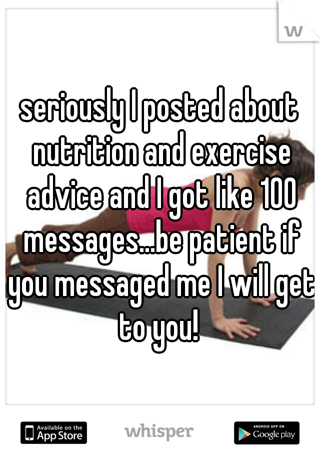 seriously I posted about nutrition and exercise advice and I got like 100 messages...be patient if you messaged me I will get to you! 